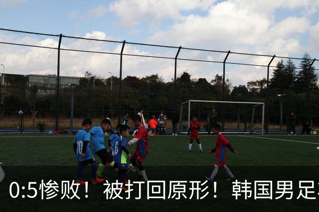 0:5惨败！被打回原形！韩国男足状态低迷被打爆，太极虎变成纸老虎